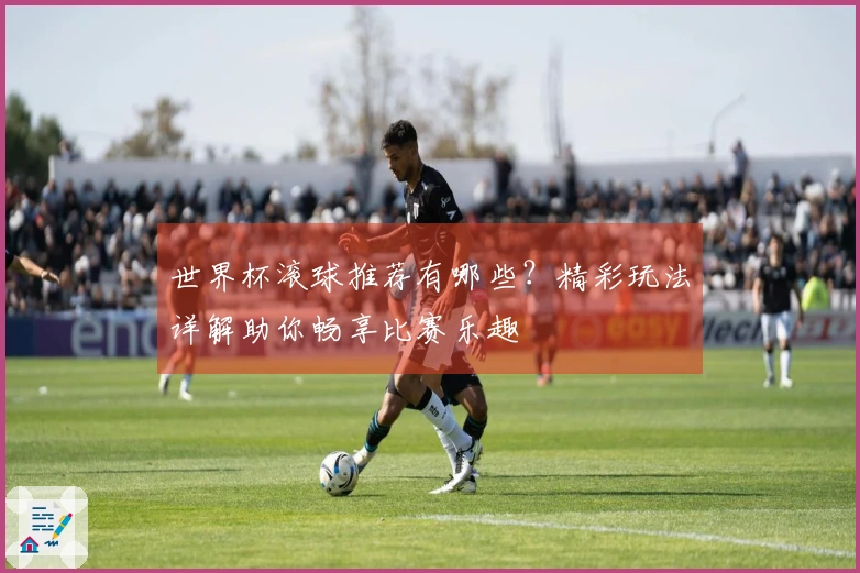 世界杯滚球推荐有哪些？精彩玩法详解助你畅享比赛乐趣