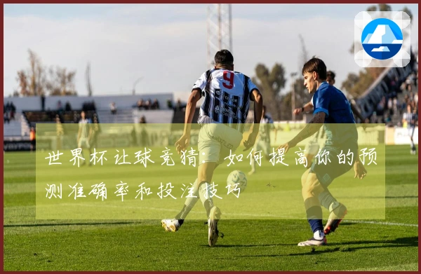世界杯让球竞猜：如何提高你的预测准确率和投注技巧