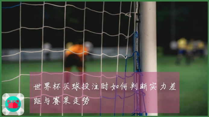 世界杯买球投注时如何判断实力差距与赛果走势