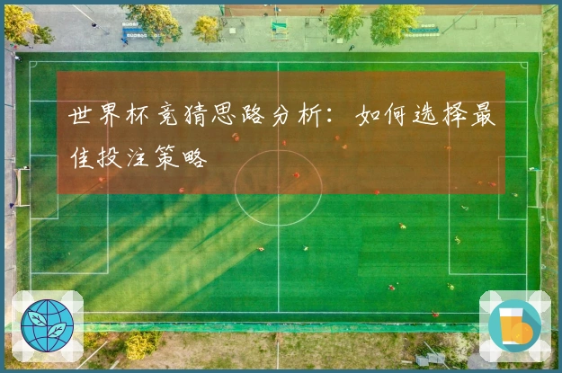 世界杯竞猜思路分析：如何选择最佳投注策略