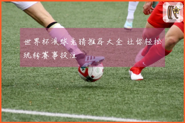 世界杯滚球竞猜推荐大全 让你轻松玩转赛事投注