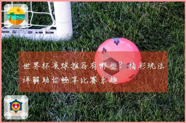 世界杯滚球推荐有哪些？精彩玩法详解助你畅享比赛乐趣