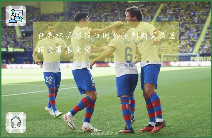 世界杯买球投注时如何判断实力差距与赛果走势