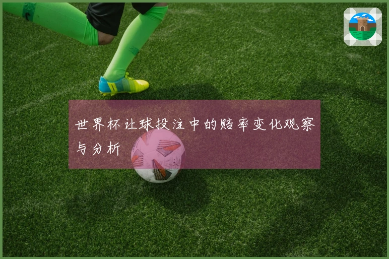 世界杯让球投注中的赔率变化观察与分析